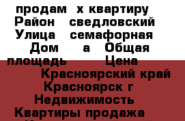 продам 2х квартиру  › Район ­ сведловский › Улица ­ семафорная › Дом ­ 15а › Общая площадь ­ 49 › Цена ­ 2 550 000 - Красноярский край, Красноярск г. Недвижимость » Квартиры продажа   . Красноярский край,Красноярск г.